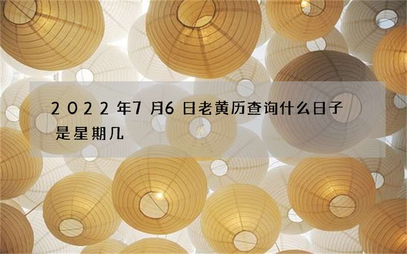 2022年7月6日老黄历查询什么日子 是星期几